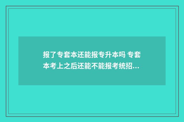 报了专套本还能报专升本吗 专套本考上之后还能不能报考统招专升本
