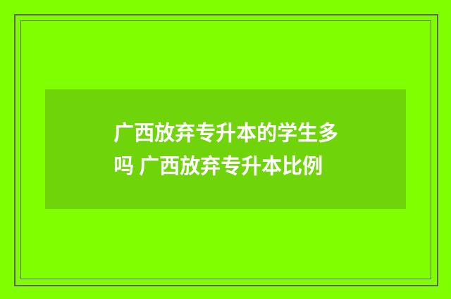 广西放弃专升本的学生多吗 广西放弃专升本比例