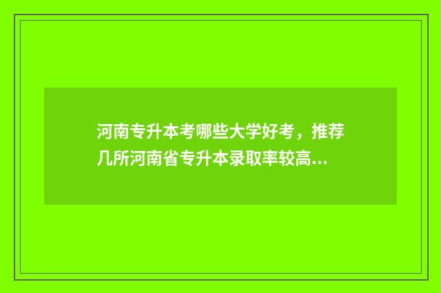 河南专升本考哪些大学好考，推荐几所河南省专升本录取率较高的大学 河南专升本考哪几门课