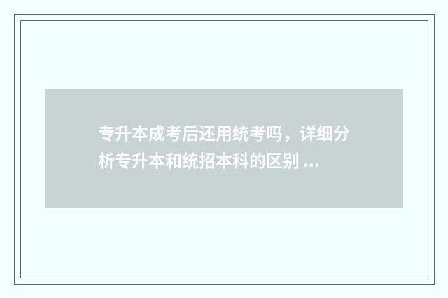 专升本成考后还用统考吗，详细分析专升本和统招本科的区别 专升本成考后还能升本吗