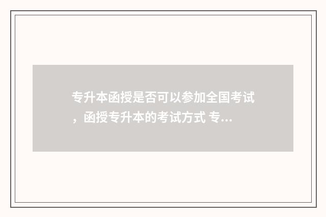 专升本函授是否可以参加全国考试，函授专升本的考试方式 专升本函授是否有学位证