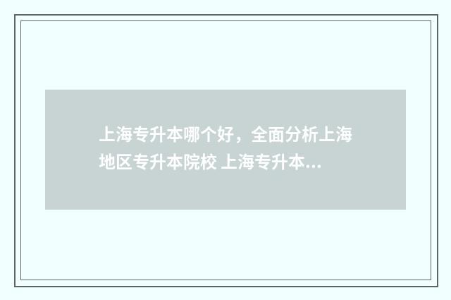 上海专升本哪个好，全面分析上海地区专升本院校 上海专升本推荐学校