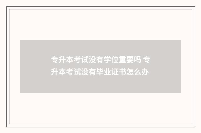 专升本考试没有学位重要吗 专升本考试没有毕业证书怎么办