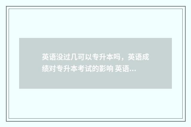 英语没过几可以专升本吗，英语成绩对专升本考试的影响 英语没有及格