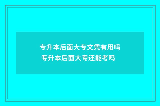 专升本后面大专文凭有用吗 专升本后面大专还能考吗