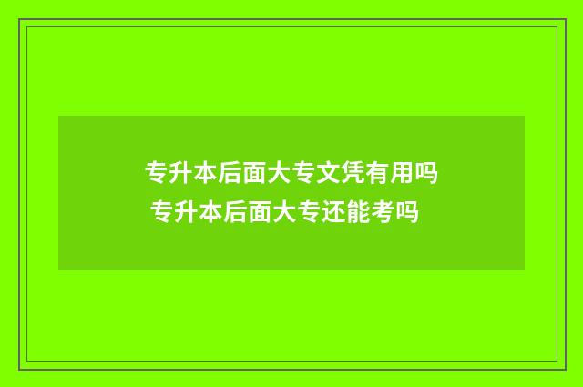 专升本后面大专文凭有用吗 专升本后面大专还能考吗