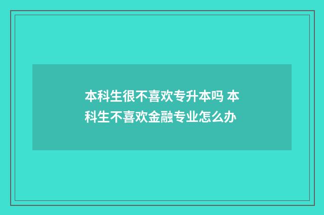 本科生很不喜欢专升本吗 本科生不喜欢金融专业怎么办