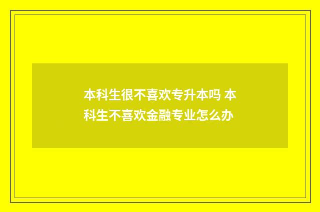 本科生很不喜欢专升本吗 本科生不喜欢金融专业怎么办
