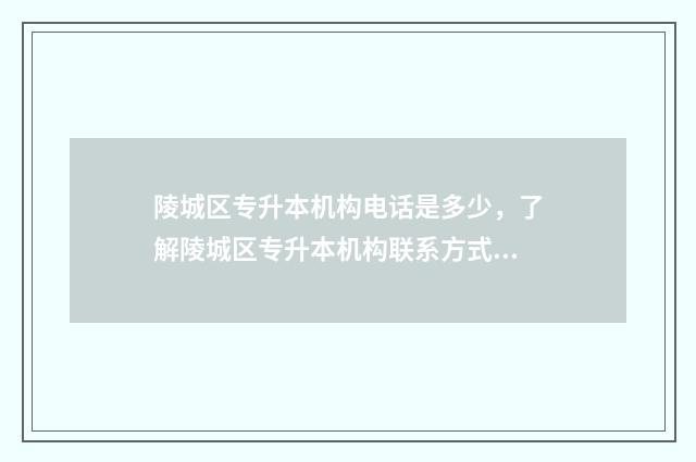 陵城区专升本机构电话是多少，了解陵城区专升本机构联系方式 陵城区职专有什么专业