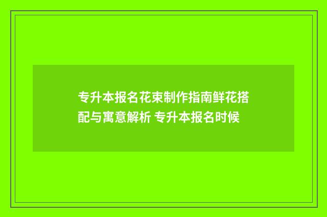 专升本报名花束制作指南鲜花搭配与寓意解析 专升本报名时候