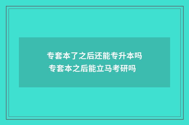 专套本了之后还能专升本吗 专套本之后能立马考研吗