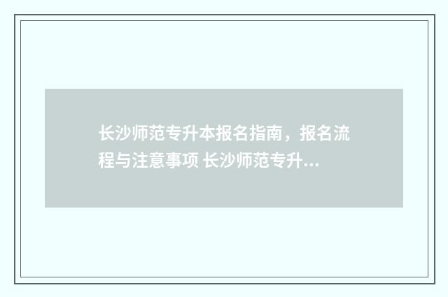 长沙师范专升本报名指南，报名流程与注意事项 长沙师范专升本分数线