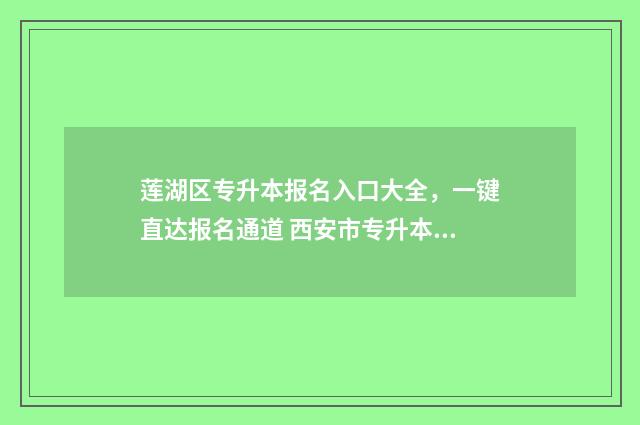 莲湖区专升本报名入口大全，一键直达报名通道 西安市专升本考试科目