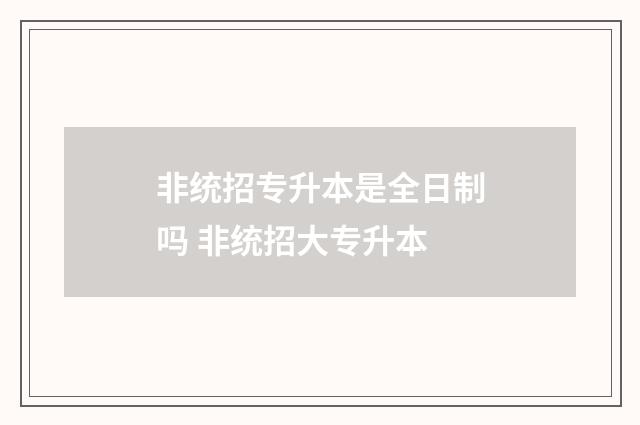 非统招专升本是全日制吗 非统招大专升本
