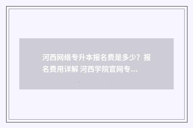 河西网络专升本报名费是多少？报名费用详解 河西学院官网专升本成绩查询
