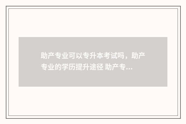 助产专业可以专升本考试吗，助产专业的学历提升途径 助产专业可以专插本吗