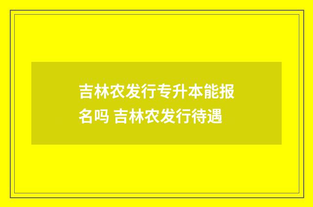 吉林农发行专升本能报名吗 吉林农发行待遇