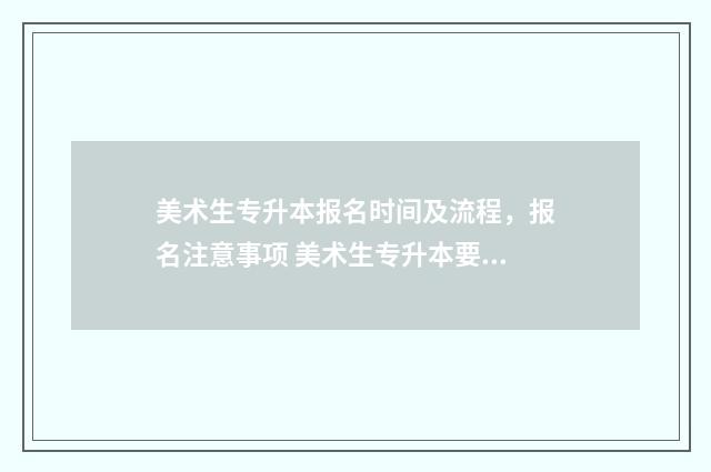 美术生专升本报名时间及流程，报名注意事项 美术生专升本要什么条件