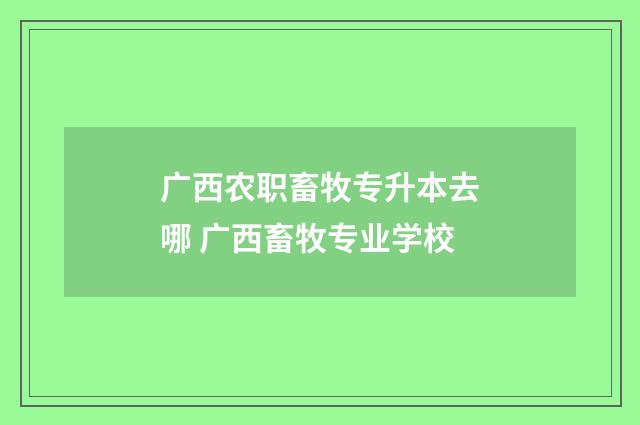 广西农职畜牧专升本去哪 广西畜牧专业学校