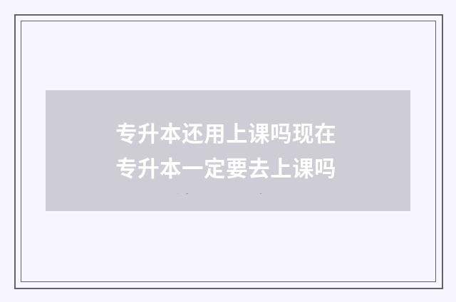 专升本还用上课吗现在 专升本一定要去上课吗