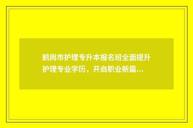 鹤岗市护理专升本报名班全面提升护理专业学历，开启职业新篇章 鹤岗师专专升本的多吗