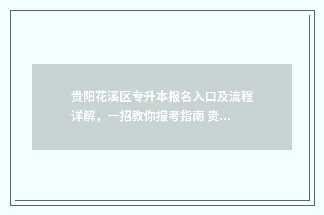 贵阳花溪区专升本报名入口及流程详解，一招教你报考指南 贵阳市专升本的学校有哪些