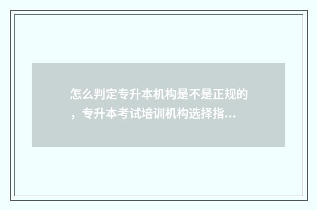 怎么判定专升本机构是不是正规的，专升本考试培训机构选择指南 专升本怎么看出一本还是二本