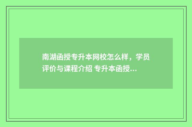 南湖函授专升本网校怎么样，学员评价与课程介绍 专升本函授一般多少钱