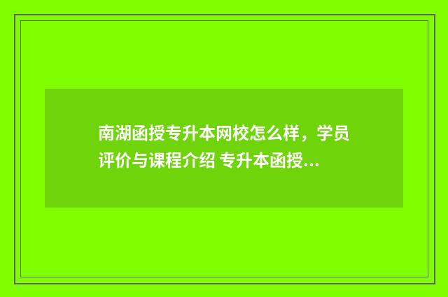 南湖函授专升本网校怎么样，学员评价与课程介绍 专升本函授一般多少钱