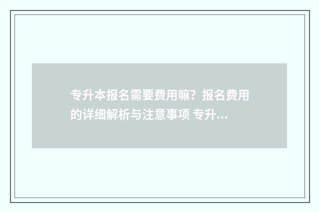 专升本报名需要费用嘛？报名费用的详细解析与注意事项 专升本报名需要去学校吗