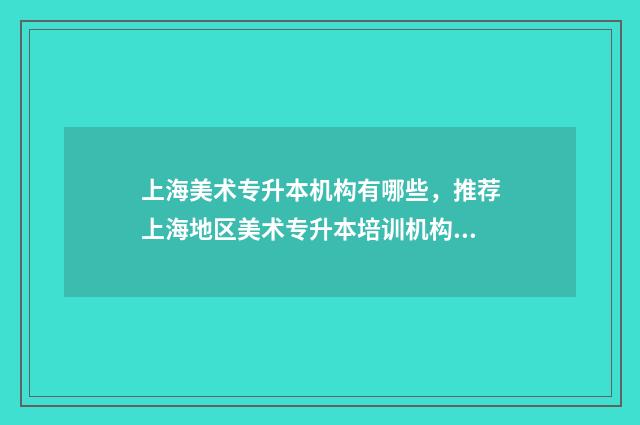 上海美术专升本机构有哪些，推荐上海地区美术专升本培训机构 上海美术专升本有哪些大学