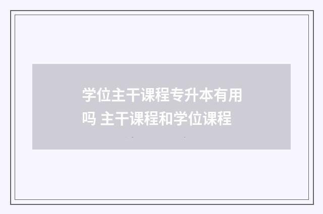 学位主干课程专升本有用吗 主干课程和学位课程