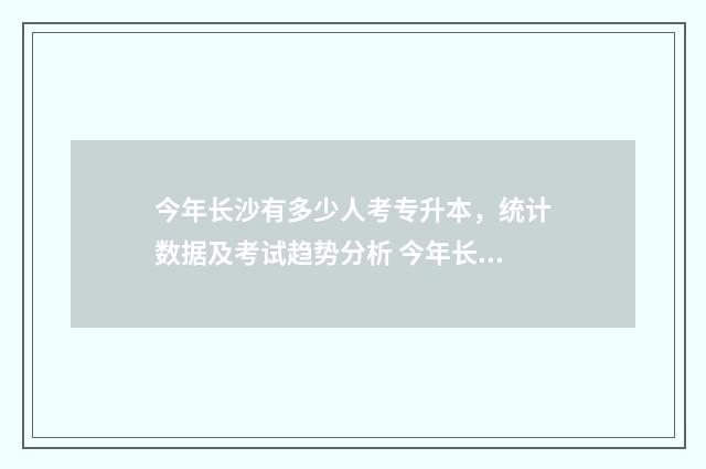 今年长沙有多少人考专升本，统计数据及考试趋势分析 今年长沙有多少中考生