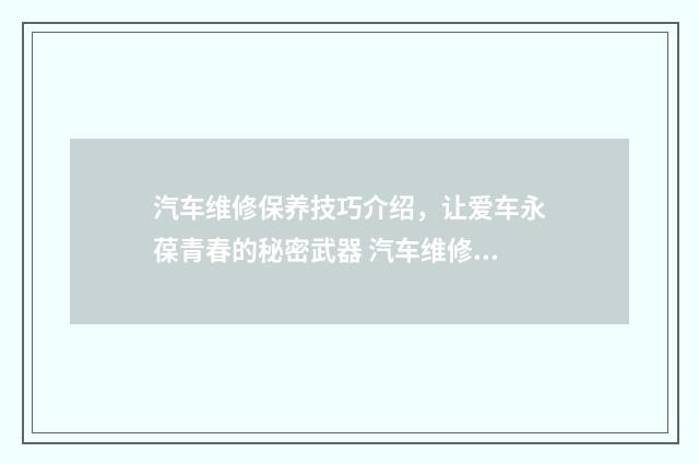 汽车维修保养技巧介绍，让爱车永葆青春的秘密武器 汽车维修保养技师怎么招聘