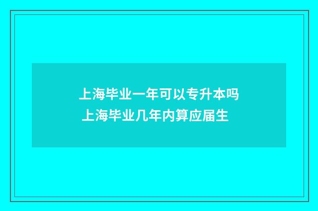 上海毕业一年可以专升本吗 上海毕业几年内算应届生