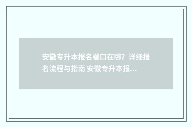 安徽专升本报名端口在哪？详细报名流程与指南 安徽专升本报名人数