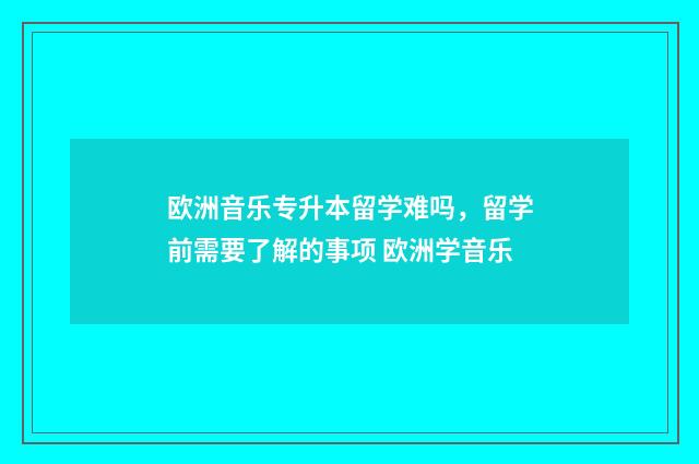 欧洲音乐专升本留学难吗，留学前需要了解的事项 欧洲学音乐