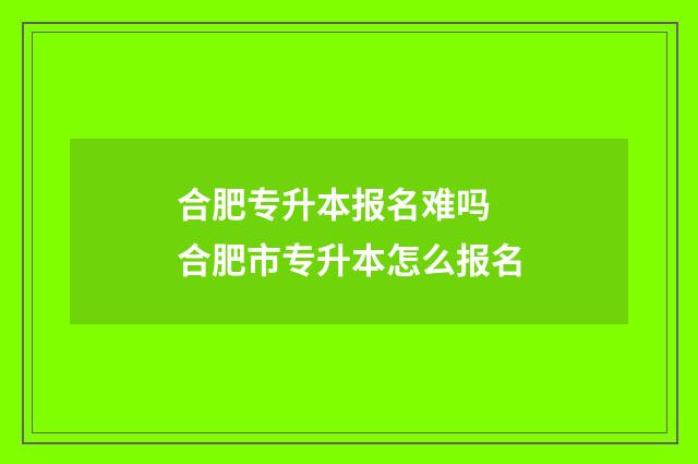 合肥专升本报名难吗 合肥市专升本怎么报名