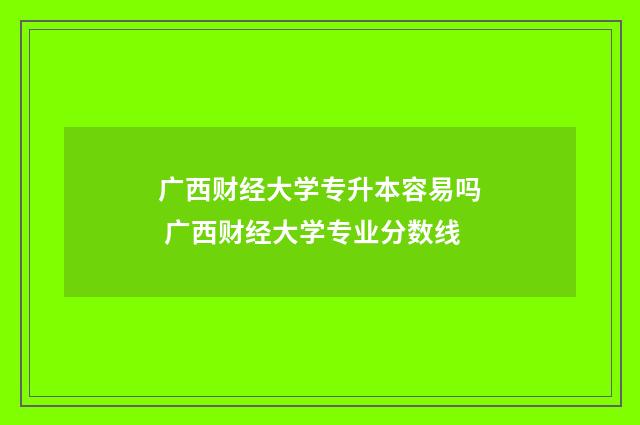 广西财经大学专升本容易吗 广西财经大学专业分数线