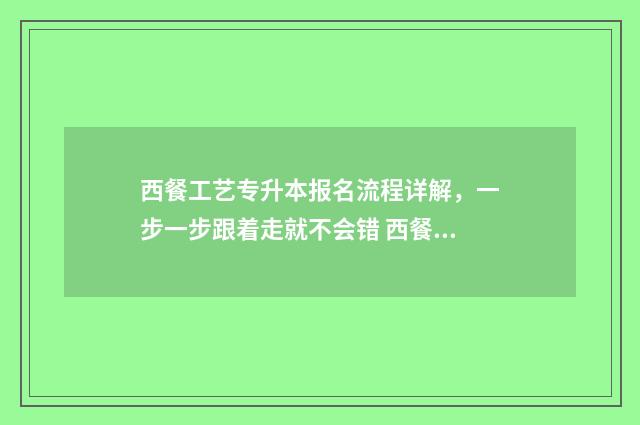 西餐工艺专升本报名流程详解，一步一步跟着走就不会错 西餐工艺专升本好考吗