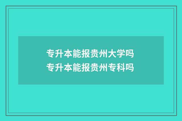 专升本能报贵州大学吗 专升本能报贵州专科吗