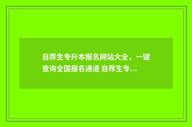 自荐生专升本报名网站大全，一键查询全国报名通道 自荐生专升本报名