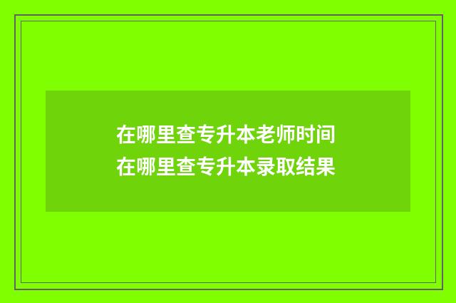 在哪里查专升本老师时间 在哪里查专升本录取结果