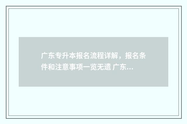 广东专升本报名流程详解，报名条件和注意事项一览无遗 广东专升本报名入口官网2024报名时间