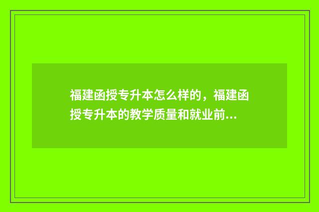 福建函授专升本怎么样的，福建函授专升本的教学质量和就业前景 福建函授专升本院校护理