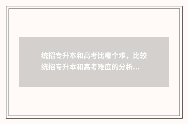 统招专升本和高考比哪个难，比较统招专升本和高考难度的分析 统招专升本和高考本科就业区别大吗?