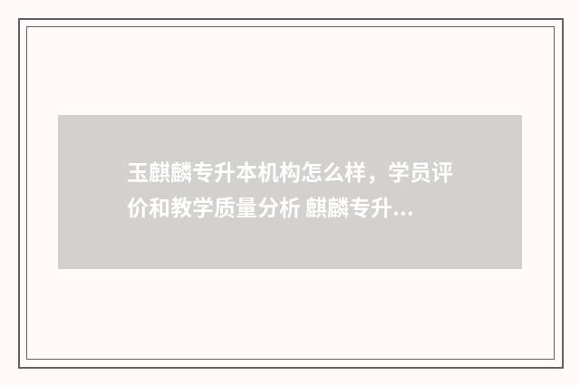 玉麒麟专升本机构怎么样，学员评价和教学质量分析 麒麟专升本网络课程怎么样
