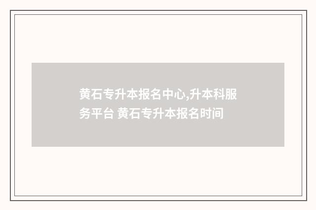 黄石专升本报名中心,升本科服务平台 黄石专升本报名时间