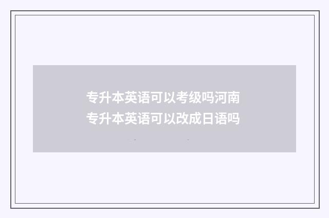 专升本英语可以考级吗河南 专升本英语可以改成日语吗