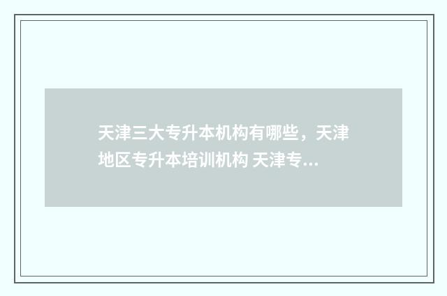 天津三大专升本机构有哪些，天津地区专升本培训机构 天津专升本三本院校有哪些